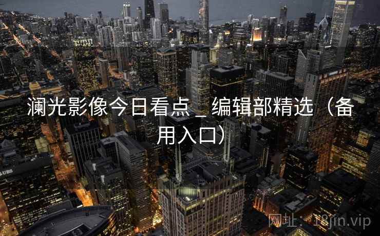 澜光影像今日看点 _ 编辑部精选（备用入口）