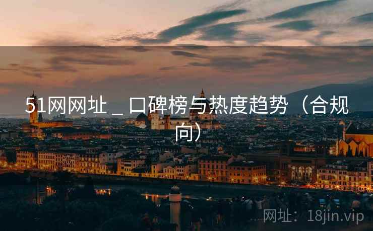 51网网址 _ 口碑榜与热度趋势（合规向）