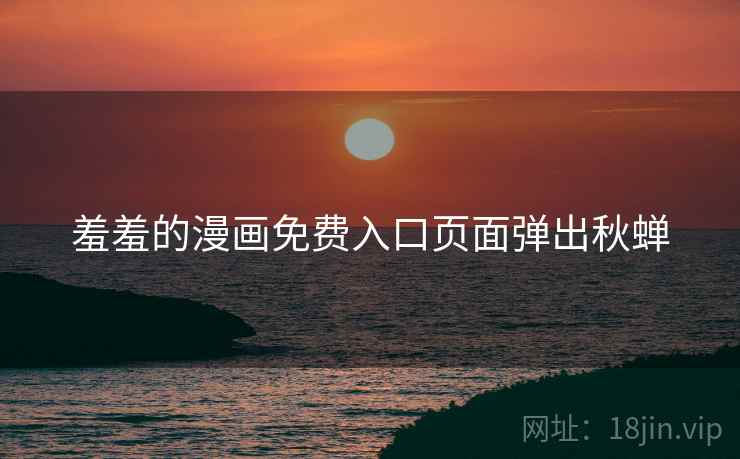 羞羞的漫画免费入口页面弹出秋蝉