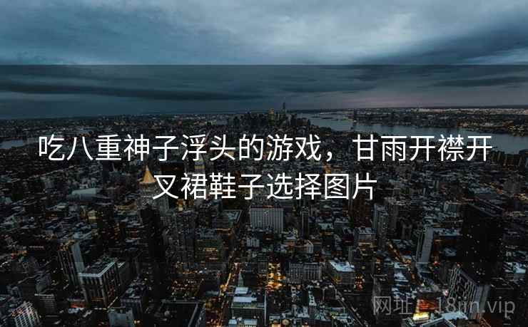 吃八重神子浮头的游戏，甘雨开襟开叉裙鞋子选择图片