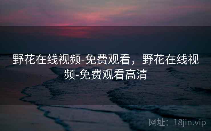野花在线视频-免费观看，野花在线视频-免费观看高清