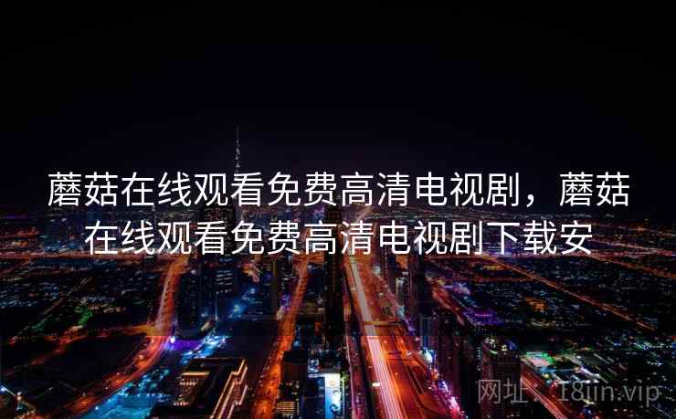 蘑菇在线观看免费高清电视剧，蘑菇在线观看免费高清电视剧下载安