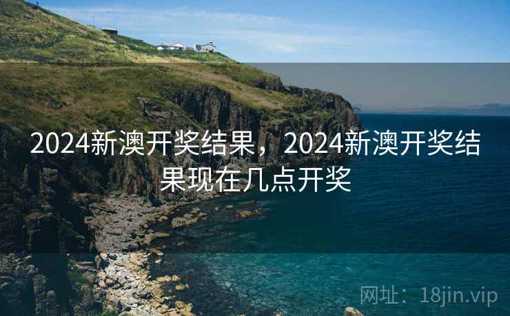 2024新澳开奖结果，2024新澳开奖结果现在几点开奖