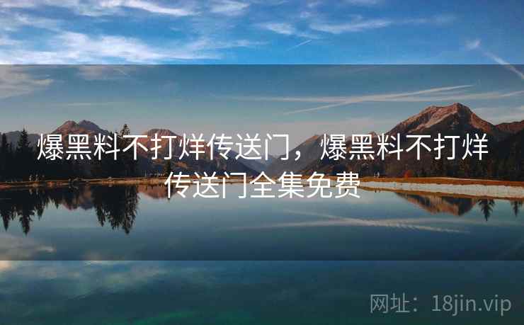 爆黑料不打烊传送门，爆黑料不打烊传送门全集免费
