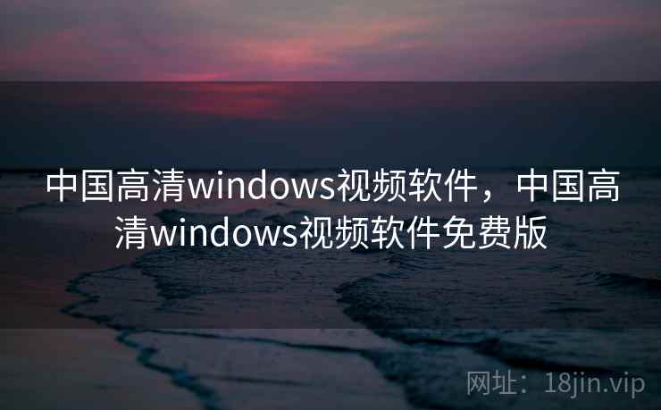 中国高清windows视频软件，中国高清windows视频软件免费版