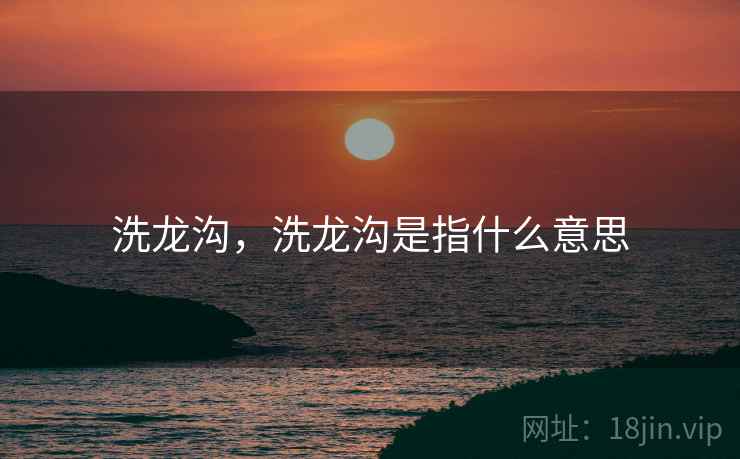 洗龙沟，洗龙沟是指什么意思