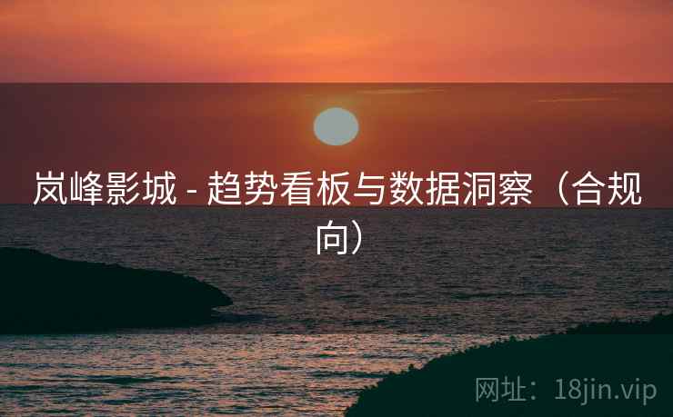 岚峰影城 - 趋势看板与数据洞察（合规向）