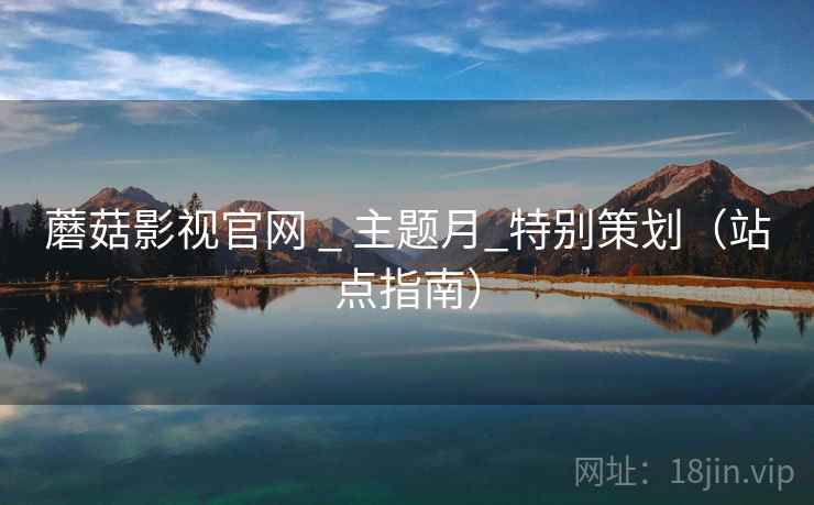 蘑菇影视官网 _ 主题月_特别策划（站点指南）
