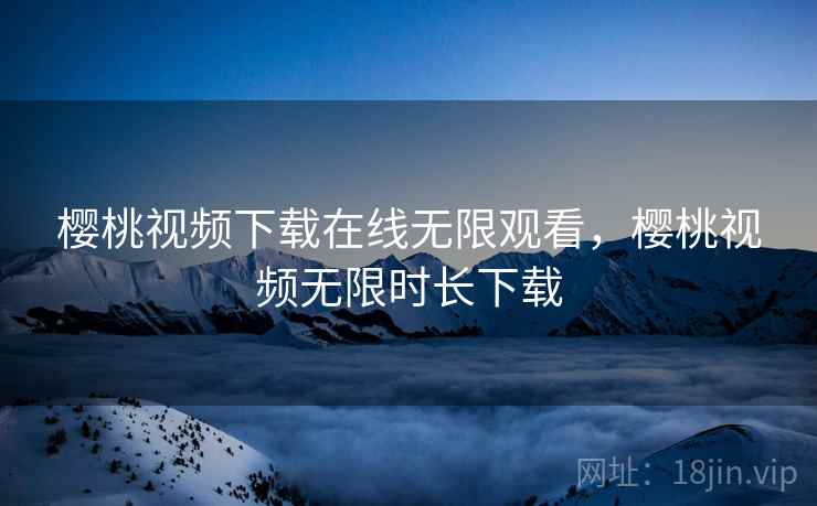 樱桃视频下载在线无限观看，樱桃视频无限时长下载
