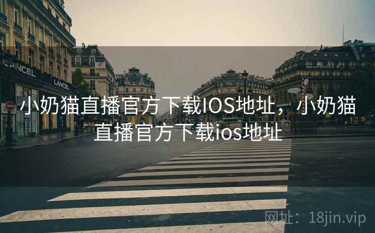 小奶猫直播官方下载IOS地址，小奶猫直播官方下载ios地址