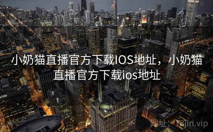 小奶猫直播官方下载IOS地址，小奶猫直播官方下载ios地址