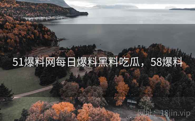 51爆料网每日爆料黑料吃瓜，58爆料