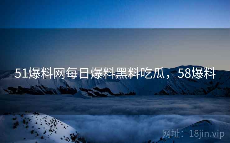 51爆料网每日爆料黑料吃瓜，58爆料