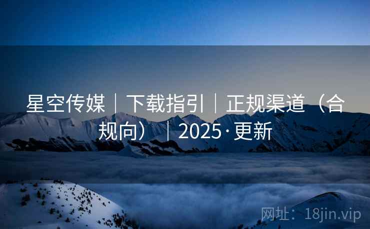 星空传媒｜下载指引｜正规渠道（合规向）｜2025·更新