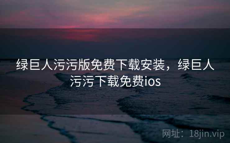 绿巨人污污版免费下载安装，绿巨人污污下载免费ios