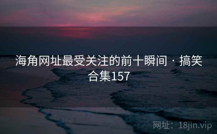 海角网址最受关注的前十瞬间 · 搞笑合集157