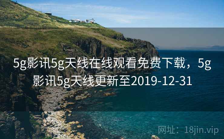 5g影讯5g天线在线观看免费下载，5g影讯5g天线更新至2019-12-31