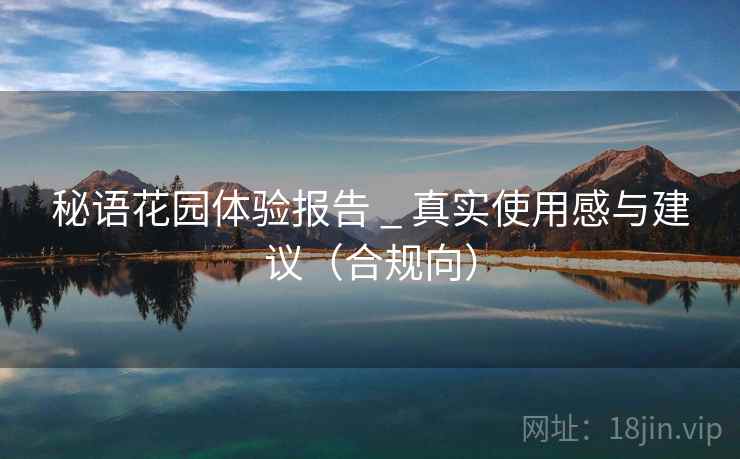 秘语花园体验报告 _ 真实使用感与建议（合规向）