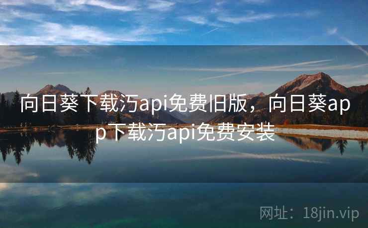 向日葵下载汅api免费旧版，向日葵app下载汅api免费安装