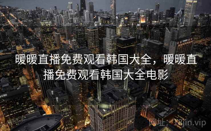暖暖直播免费观看韩国大全,暖暖直播免费观看韩国大全电影 暖暖直播免费观看韩国大全,暖暖直播免费观看韩国大全电影