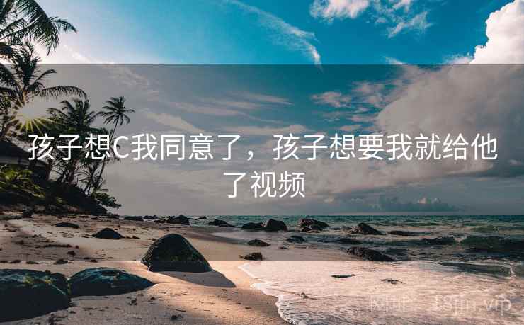 孩子想C我同意了，孩子想要我就给他了视频