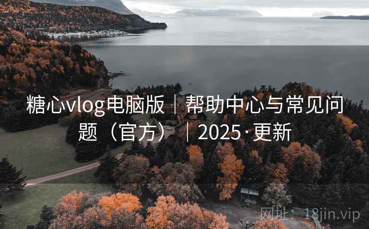 糖心vlog电脑版｜帮助中心与常见问题（官方）｜2025·更新